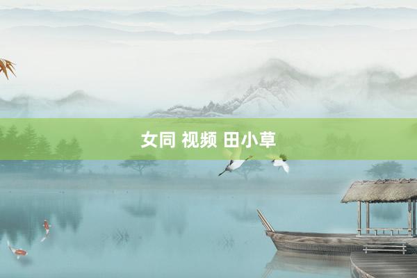 女同 视频 田小草