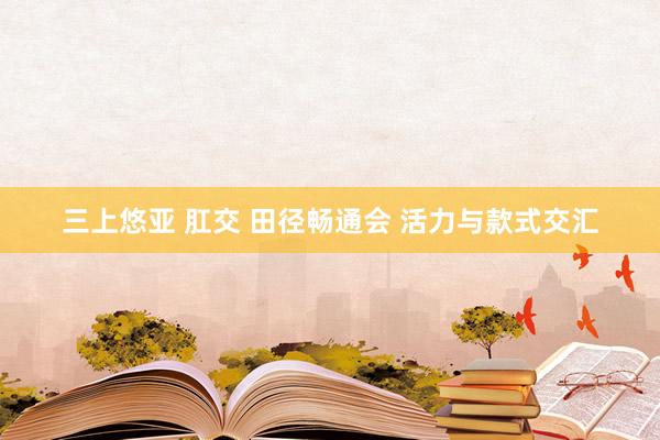 三上悠亚 肛交 田径畅通会 活力与款式交汇