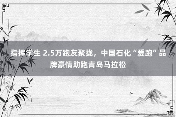 指挥学生 2.5万跑友聚拢，中国石化“爱跑”品牌豪情助跑青岛马拉松