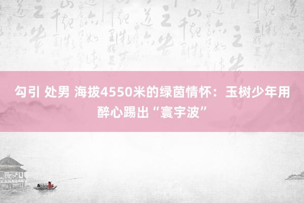 勾引 处男 海拔4550米的绿茵情怀：玉树少年用醉心踢出“寰宇波”