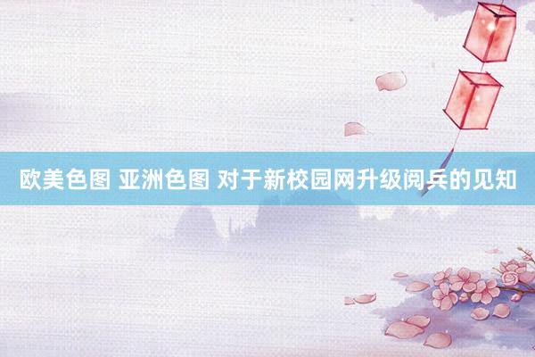 欧美色图 亚洲色图 对于新校园网升级阅兵的见知