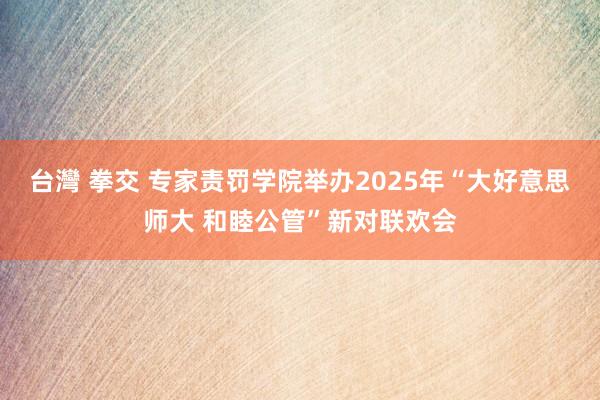台灣 拳交 专家责罚学院举办2025年“大好意思师大 和睦公管”新对联欢会