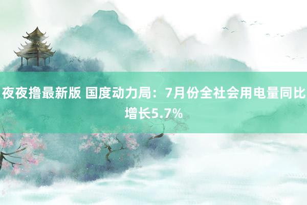夜夜撸最新版 国度动力局：7月份全社会用电量同比增长5.7%