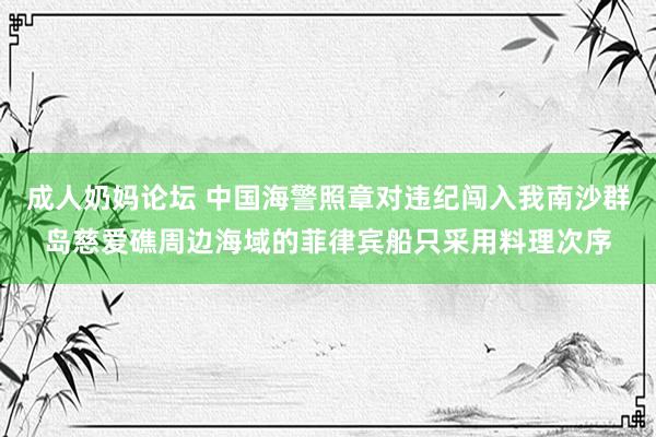 成人奶妈论坛 中国海警照章对违纪闯入我南沙群岛慈爱礁周边海域的菲律宾船只采用料理次序
