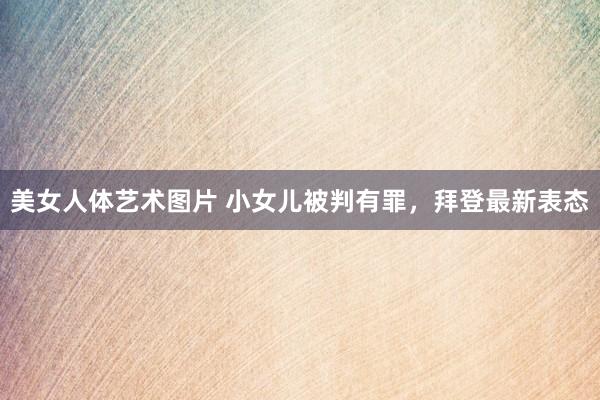 美女人体艺术图片 小女儿被判有罪，拜登最新表态