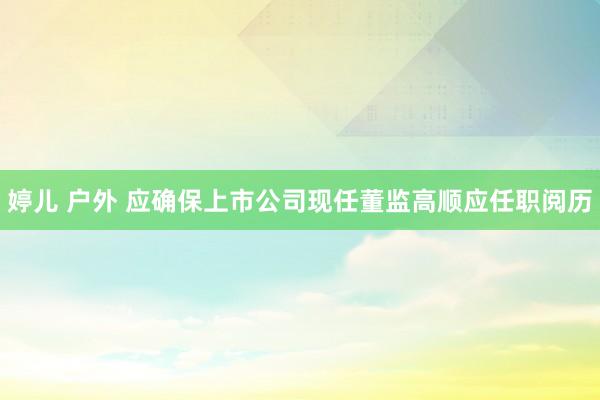 婷儿 户外 应确保上市公司现任董监高顺应任职阅历