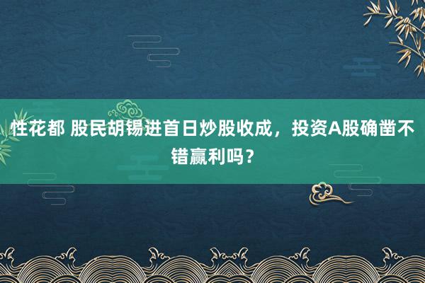 性花都 股民胡锡进首日炒股收成，投资A股确凿不错赢利吗？