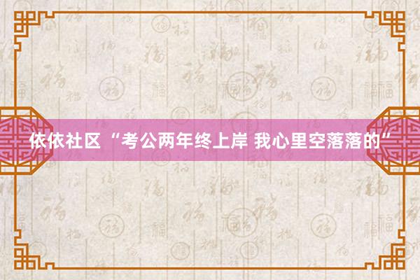 依依社区 “考公两年终上岸 我心里空落落的”