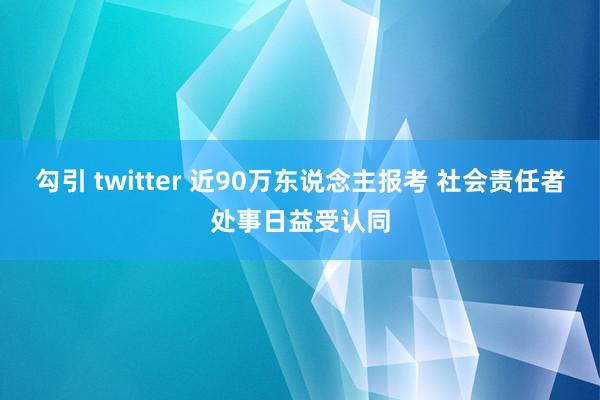 勾引 twitter 近90万东说念主报考 社会责任者处事日益受认同