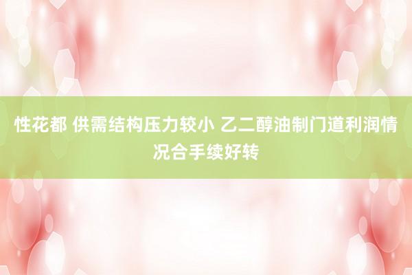 性花都 供需结构压力较小 乙二醇油制门道利润情况合手续好转