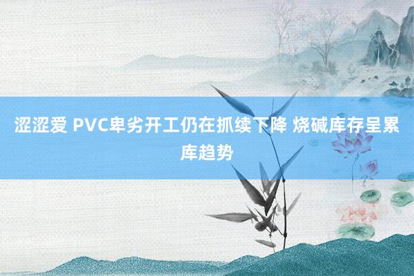 涩涩爱 PVC卑劣开工仍在抓续下降 烧碱库存呈累库趋势