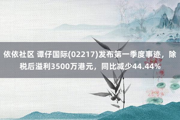 依依社区 谭仔国际(02217)发布第一季度事迹，除税后溢利3500万港元，同比减少44.44%