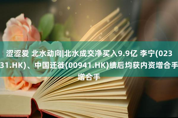 涩涩爱 北水动向|北水成交净买入9.9亿 李宁(02331.HK)、中国迁徙(00941.HK)绩后均获内资增合手
