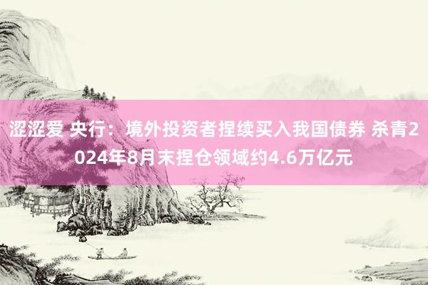 涩涩爱 央行：境外投资者捏续买入我国债券 杀青2024年8月末捏仓领域约4.6万亿元