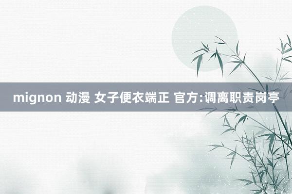 mignon 动漫 女子便衣端正 官方:调离职责岗亭