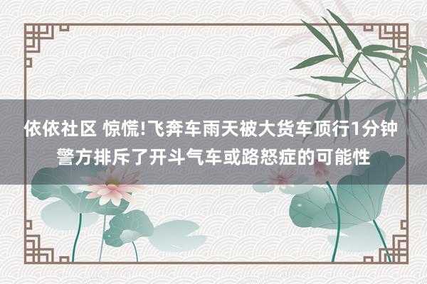 依依社区 惊慌!飞奔车雨天被大货车顶行1分钟 警方排斥了开斗气车或路怒症的可能性
