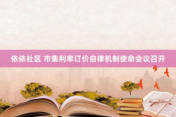 依依社区 市集利率订价自律机制使命会议召开