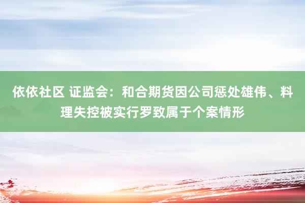 依依社区 证监会：和合期货因公司惩处雄伟、料理失控被实行罗致属于个案情形