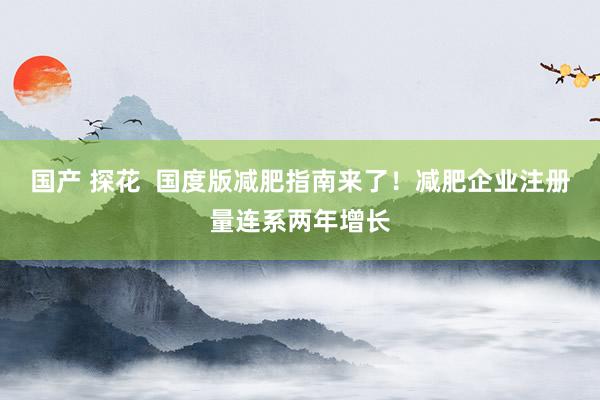 国产 探花  国度版减肥指南来了！减肥企业注册量连系两年增长