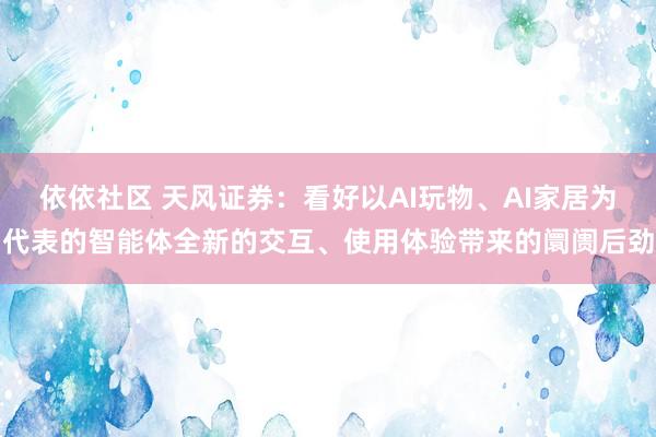 依依社区 天风证券：看好以AI玩物、AI家居为代表的智能体全新的交互、使用体验带来的阛阓后劲