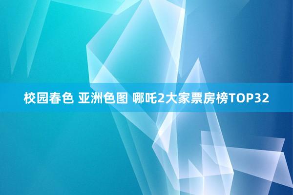 校园春色 亚洲色图 哪吒2大家票房榜TOP32