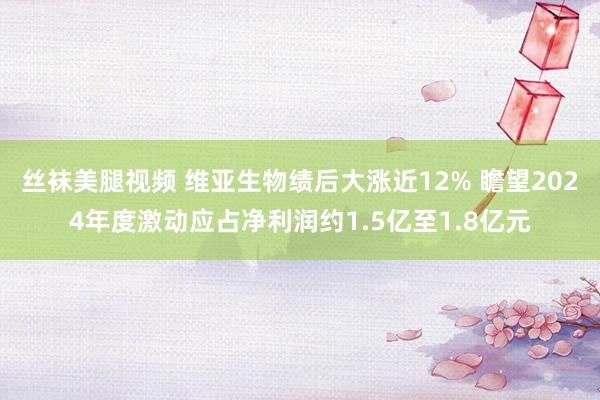 丝袜美腿视频 维亚生物绩后大涨近12% 瞻望2024年度激动应占净利润约1.5亿至1.8亿元