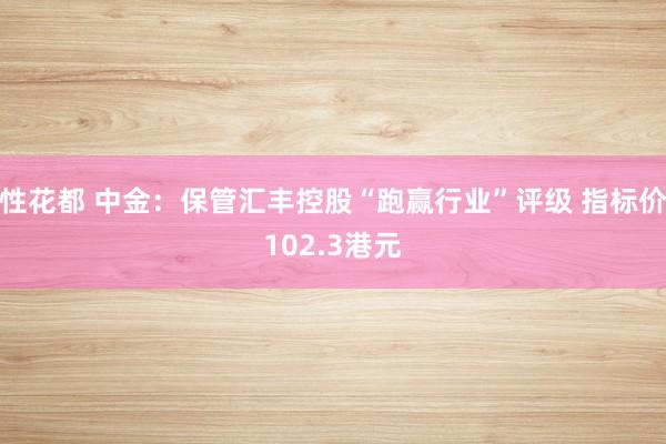 性花都 中金：保管汇丰控股“跑赢行业”评级 指标价102.3港元
