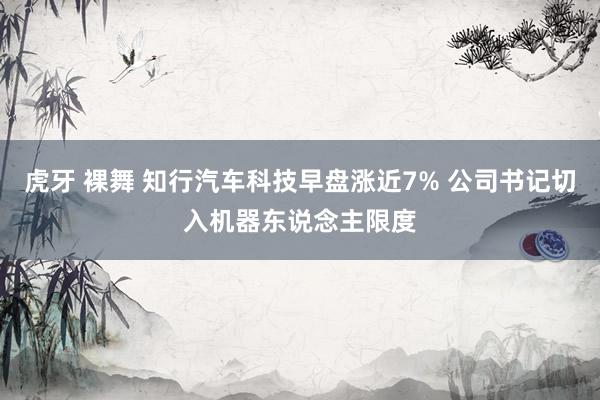 虎牙 裸舞 知行汽车科技早盘涨近7% 公司书记切入机器东说念主限度