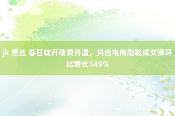 jk 黑丝 春日绽开破费升温，抖音电商跑鞋成交额环比增长149%