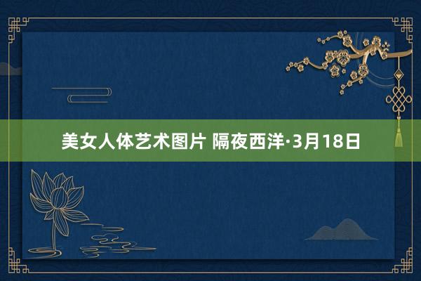 美女人体艺术图片 隔夜西洋·3月18日