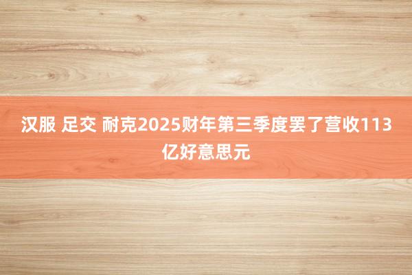 汉服 足交 耐克2025财年第三季度罢了营收113亿好意思元